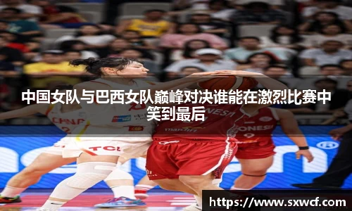 中国女队与巴西女队巅峰对决谁能在激烈比赛中笑到最后