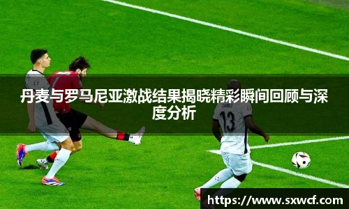 丹麦与罗马尼亚激战结果揭晓精彩瞬间回顾与深度分析