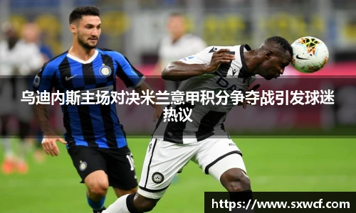 乌迪内斯主场对决米兰意甲积分争夺战引发球迷热议