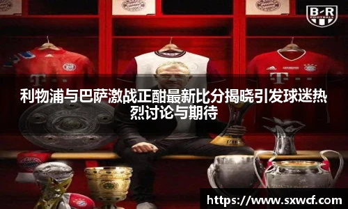 利物浦与巴萨激战正酣最新比分揭晓引发球迷热烈讨论与期待