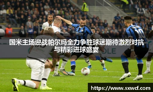 国米主场迎战帕尔玛全力争胜球迷期待激烈对抗与精彩进球盛宴